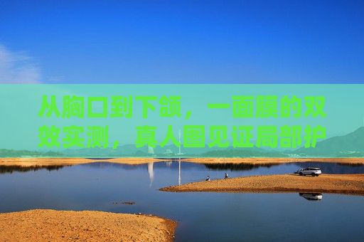 从胸口到下颌，一面膜的双效实测，真人图见证局部护理的深一度温柔，胸口至下颌面膜双效实测，真人图见证局部护理的深一度温柔