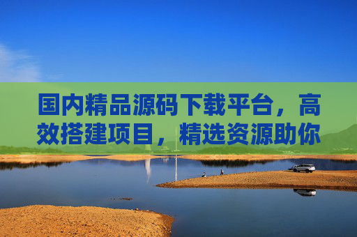 国内精品源码下载平台，高效搭建项目，精选资源助你快速启程，国内精品源码下载平台，高效搭建项目，快速启程