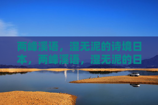 两峰溪语，湿无泥的诗境日本，两峰溪语，湿无泥的日本诗境
