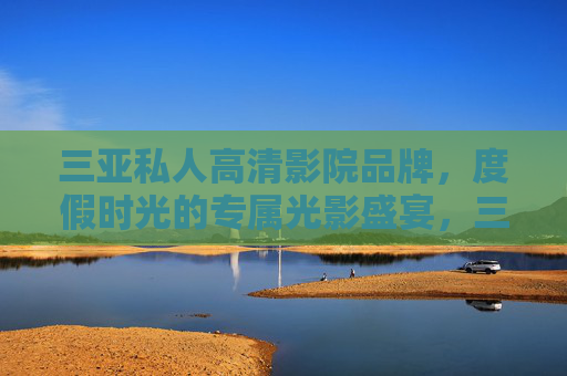 三亚私人高清影院品牌，度假时光的专属光影盛宴，三亚私人高清影院，度假时光的专属光影盛宴