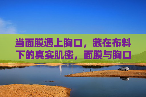 当面膜遇上胸口，藏在布料下的真实肌密，面膜与胸口，布料下的真实肌密