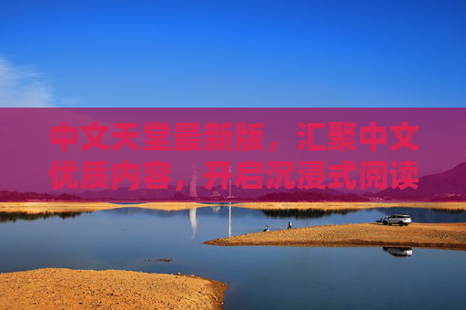 中文天堂最新版，汇聚中文优质内容，开启沉浸式阅读与视听新体验