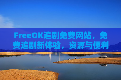 FreeOK追剧免费网站，免费追剧新体验，资源与便利并存，FreeOK免费追剧，资源便利新体验