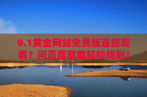 9.1黄金网站免费版直接观看？问百度就能轻松找到！1黄金网站免费版直接观看？问百度轻松找到！