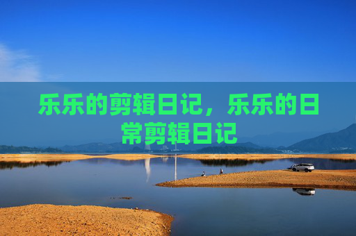乐乐的剪辑日记，乐乐的日常剪辑日记
