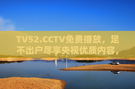 TV52.CCTV免费播放，足不出户尽享央视优质内容，TV52.CCTV免费播放，足不出户尽享央视优质内容
