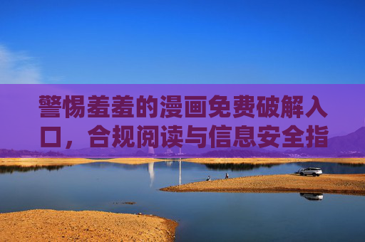 警惕羞羞的漫画免费破解入口，合规阅读与信息安全指南，警惕羞羞的漫画免费破解入口，合规阅读与信息安全指南