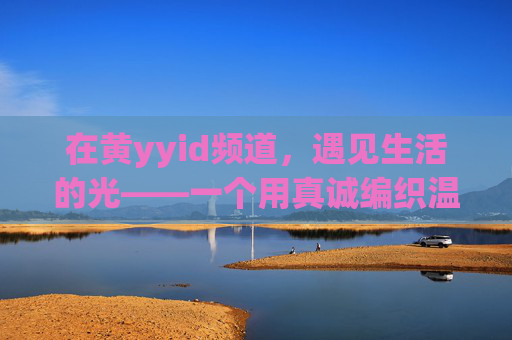在黄yyid频道，遇见生活的光——一个用真诚编织温暖的数字角落