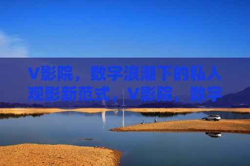 V影院，数字浪潮下的私人观影新范式，V影院，数字浪潮下的私人观影新范式