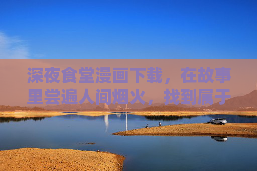 深夜食堂漫画下载，在故事里尝遍人间烟火，找到属于你的深夜慰藉