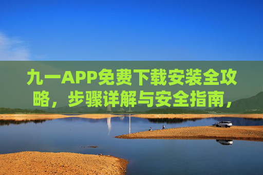 九一APP免费下载安装全攻略，步骤详解与安全指南，九一APP免费下载安装全攻略