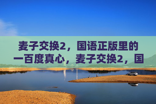 麦子交换2，国语正版里的一百度真心，麦子交换2，国语正版的一百度真心