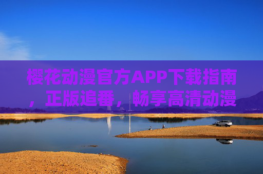 樱花动漫官方APP下载指南，正版追番，畅享高清动漫盛宴