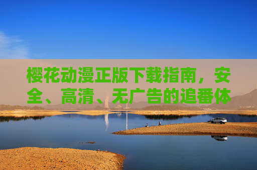 樱花动漫正版下载指南，安全、高清、无广告的追番体验，樱花动漫正版下载指南，安全高清无广告追番体验