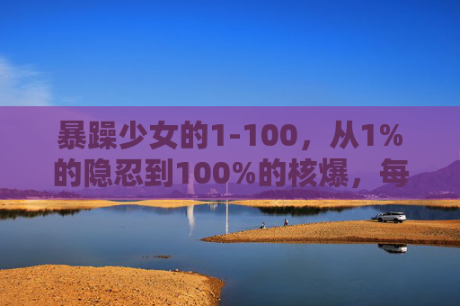 暴躁少女的1-100，从1%的隐忍到100%的核爆，每一帧都是人间真实，暴躁少女1-100，从隐忍到核爆，人间真实