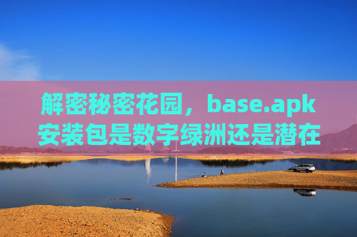 解密秘密花园，base.apk安装包是数字绿洲还是潜在风险？