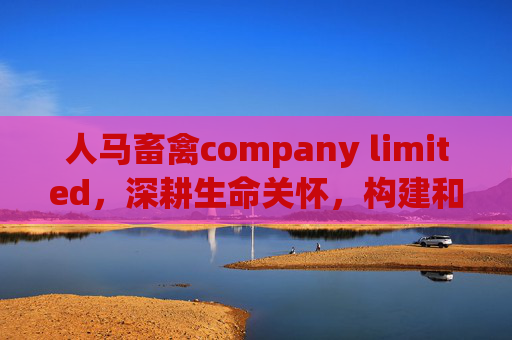 人马畜禽company limited，深耕生命关怀，构建和谐产业链