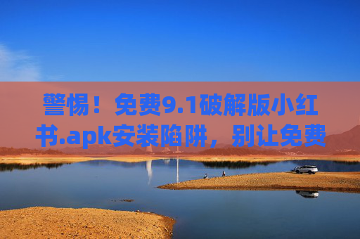 警惕！免费9.1破解版小红书.apk安装陷阱，别让免费偷走你的隐私与安全！警惕！免费9.1破解版小红书.apk陷阱，别让免费偷走你的隐私与安全！