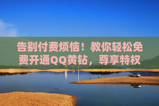 告别付费烦恼！教你轻松免费开通QQ黄钻，尊享特权升级体验，免费开通QQ黄钻，尊享特权升级体验