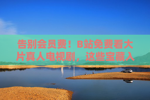 告别会员费！B站免费看大片真人电视剧，这些宝藏入口千万别错过！告别会员费！B站免费看大片真人电视剧，宝藏入口别错过