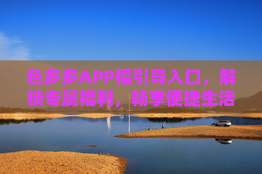 色多多APP福引导入口，解锁专属福利，畅享便捷生活，色多多APP，专属福利入口，畅享便捷生活