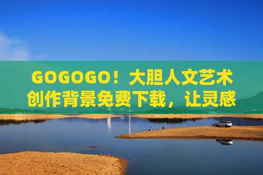 GOGOGO！大胆人文艺术创作背景免费下载，让灵感即刻启程，GOGOGO！大胆人文艺术创作背景免费下载，灵感即刻启程