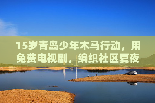 15岁青岛少年木马行动，用免费电视剧，编织社区夏夜暖光，15岁青岛少年木马行动，免费电视剧点亮社区夏夜暖光