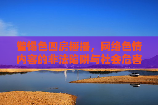 警惕色四房播播，网络色情内容的非法陷阱与社会危害