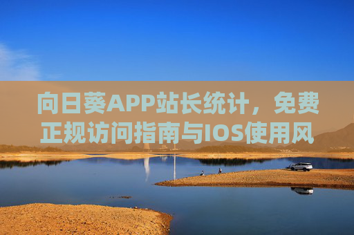 向日葵APP站长统计，免费正规访问指南与IOS使用风险提示，向日葵APP站长统计，免费正规访问指南与IOS使用风险提示