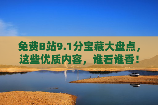 免费B站9.1分宝藏大盘点，这些优质内容，谁看谁香！