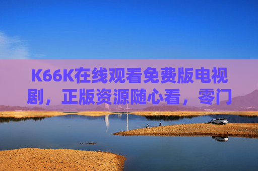 K66K在线观看免费版电视剧，正版资源随心看，零门槛追剧新体验，K66K免费正版零门槛追剧新体验