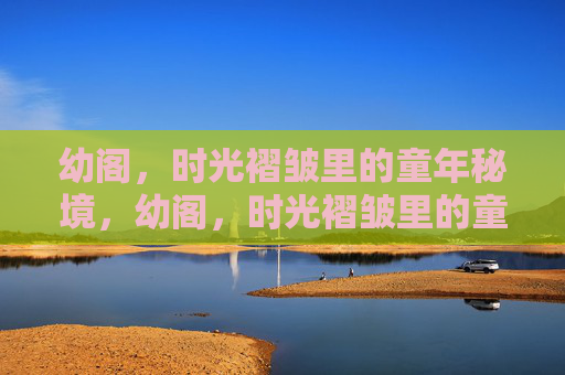 幼阁，时光褶皱里的童年秘境，幼阁，时光褶皱里的童年秘境