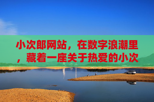 小次郎网站，在数字浪潮里，藏着一座关于热爱的小次郎城堡，小次郎城堡，数字浪潮里的热爱栖居