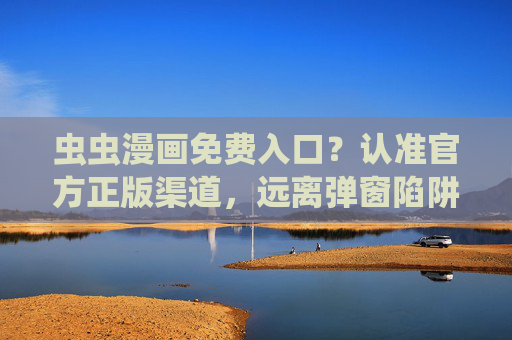 虫虫漫画免费入口？认准官方正版渠道，远离弹窗陷阱！虫虫漫画免费入口，认准官方正版，远离弹窗陷阱