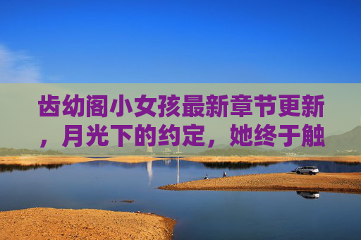 齿幼阁小女孩最新章节更新，月光下的约定，她终于触碰到了影子的真相