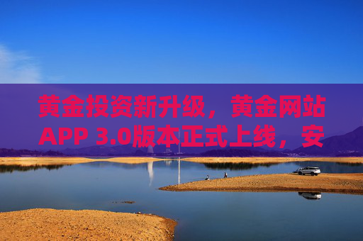 黄金投资新升级，黄金网站APP 3.0版本正式上线，安全便捷下载攻略，黄金网站APP 3.0正式上线，安全便捷下载攻略