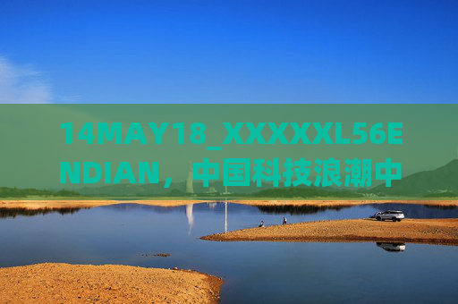 14MAY18_XXXXXL56ENDIAN，中国科技浪潮中的技术坐标与时代印记，中国科技浪潮的技术坐标与时代印记