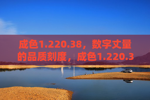 成色1.220.38，数字丈量的品质刻度，成色1.220.38，数字丈量的品质刻度