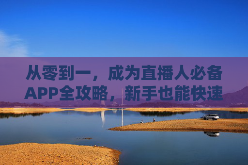 从零到一，成为直播人必备APP全攻略，新手也能快速上手，新手直播人必备APP全攻略，从零到一快速上手