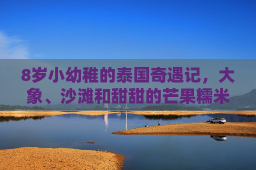 8岁小幼稚的泰国奇遇记，大象、沙滩和甜甜的芒果糯米饭！8岁孩子的泰国奇遇，大象、沙滩与甜甜芒果糯米饭