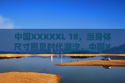 中国XXXXXL 18，当身体尺寸照见时代潮汐，中国XXXXXL 18，身体尺寸照见时代潮汐