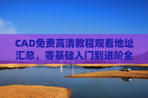 CAD免费高清教程观看地址汇总，零基础入门到进阶全攻略，CAD免费高清教程观看地址汇总，零基础入门到进阶全攻略