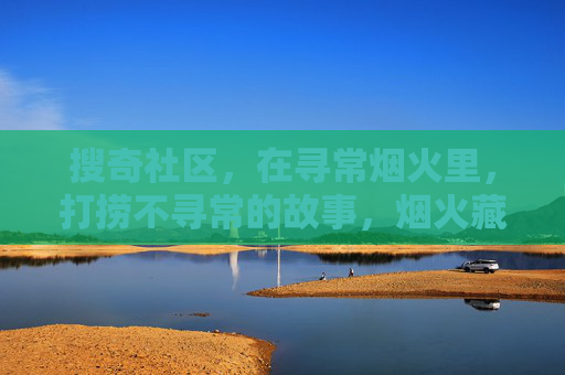 搜奇社区，在寻常烟火里，打捞不寻常的故事，烟火藏奇事，搜奇社区的日常打捞