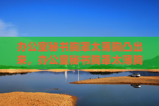 办公室秘书胸罩太薄胸凸出来，办公室秘书胸罩太薄胸部显凸出