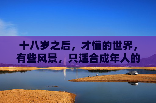 十八岁之后，才懂的世界，有些风景，只适合成年人的眼睛