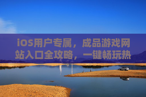 iOS用户专属，成品游戏网站入口全攻略，一键畅玩热门大作！