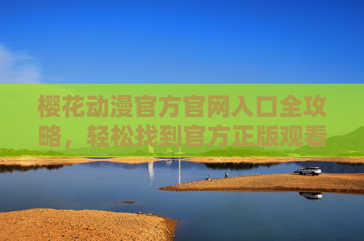 樱花动漫官方官网入口全攻略，轻松找到官方正版观看平台，樱花动漫官方正版入口全攻略