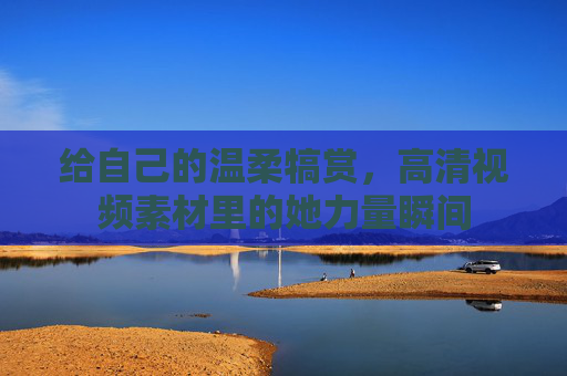 给自己的温柔犒赏，高清视频素材里的她力量瞬间