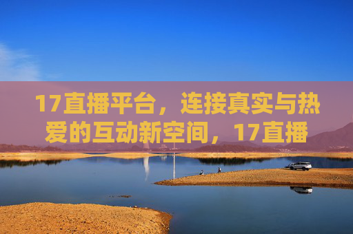 17直播平台，连接真实与热爱的互动新空间，17直播，连接真实与热爱的互动新空间