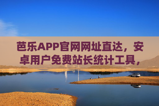 芭乐APP官网网址直达，安卓用户免费站长统计工具，助力网站数据化管理，芭乐APP，安卓免费站长统计工具，助力网站数据化管理